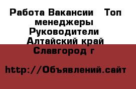 Работа Вакансии - Топ-менеджеры, Руководители. Алтайский край,Славгород г.